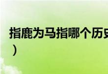 指鹿為馬指哪個(gè)歷史人物（指鹿為馬指的是誰）