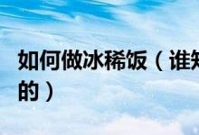 如何做冰稀飯（誰(shuí)知道冰飯的自做方法要詳細(xì)的）