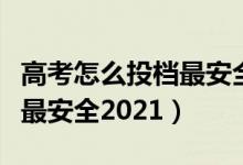 高考怎么投檔最安全容易錄?。ǜ呖荚趺赐稒n最安全2021）