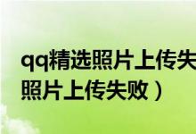 qq精選照片上傳失敗怎么辦（為什么qq精選照片上傳失?。?class=