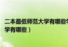 二本最低師范大學有哪些學校（2022二本低分的公辦師范大學有哪些）