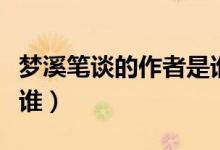 夢溪筆談的作者是誰寫的（夢溪筆談的作者是誰）