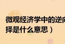微觀經(jīng)濟學中的逆向選擇（經(jīng)濟學中的逆向選擇是什么意思）