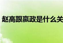 趙高跟嬴政是什么關(guān)系（趙高跟嬴政的關(guān)系）