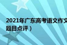 2021年廣東高考語文作文預(yù)測(cè)（2022年廣東高考語文作文題目點(diǎn)評(píng)）