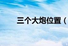 三個(gè)大炮位置（三大炮在什么地方）