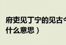 府吏見丁寧的見古今異義（語文府吏見丁寧是什么意思）