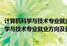 計算機科學(xué)與技術(shù)專業(yè)就業(yè)前景和就業(yè)方向（2022計算機科學(xué)與技術(shù)專業(yè)就業(yè)方向及就業(yè)前景怎么樣）