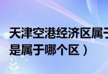 天津空港經(jīng)濟(jì)區(qū)屬于哪里（天津市空港經(jīng)濟(jì)區(qū)是屬于哪個區(qū)）