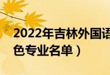 2022年吉林外國(guó)語大學(xué)有哪些專業(yè)（國(guó)家特色專業(yè)名單）