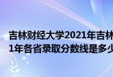 吉林財經(jīng)大學(xué)2021年吉林省錄取分?jǐn)?shù)線（吉林財經(jīng)大學(xué)2021年各省錄取分?jǐn)?shù)線是多少）