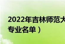 2022年吉林師范大學有哪些專業(yè)（國家特色專業(yè)名單）