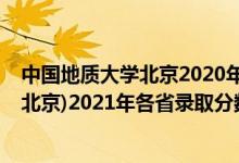 中國地質(zhì)大學(xué)北京2020年各省錄取分數(shù)線（中國地質(zhì)大學(xué)(北京)2021年各省錄取分數(shù)線及專業(yè)分數(shù)線）