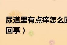尿道里有點(diǎn)癢怎么回事（尿道里面很癢是怎么回事）