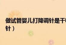 做試管嬰兒打降調(diào)針是干嘛的（做試管嬰兒時為什么打降調(diào)針）