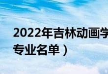 2022年吉林動畫學(xué)院有哪些專業(yè)（國家特色專業(yè)名單）