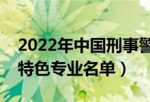 2022年中國(guó)刑事警察學(xué)院有哪些專業(yè)（國(guó)家特色專業(yè)名單）