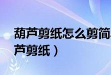 葫蘆剪紙?jiān)趺醇艉唵蔚模êJ剪紙?jiān)趺醇?葫蘆剪紙）
