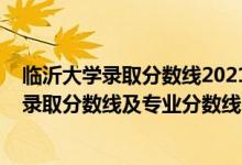 臨沂大學(xué)錄取分?jǐn)?shù)線2021招生簡章（臨沂大學(xué)2021年各省錄取分?jǐn)?shù)線及專業(yè)分?jǐn)?shù)線）