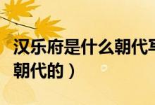 漢樂府是什么朝代寫的(漢樂府是人嗎是哪個朝代的)