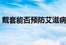 戴套能否預(yù)防艾滋病（戴套可以預(yù)防艾滋嗎）