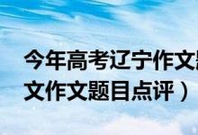 今年高考遼寧作文題目（2022年遼寧高考語文作文題目點(diǎn)評(píng)）