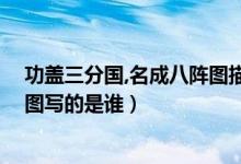 功蓋三分國(guó),名成八陣圖描寫(xiě)的是誰(shuí)（功蓋三分國(guó),名成八陣圖寫(xiě)的是誰(shuí)）
