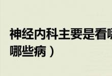 神經(jīng)內(nèi)科主要是看哪些病的（神經(jīng)內(nèi)科主要是哪些?。?class=