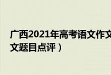 廣西2021年高考語文作文預(yù)測(cè)題（2022年廣西高考語文作文題目點(diǎn)評(píng)）