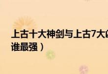上古十大神劍與上古7大兇劍（古劍奇譚中的上古七大兇劍誰最強(qiáng)）