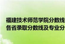 福建技術(shù)師范學(xué)院分?jǐn)?shù)線2020（福建技術(shù)師范學(xué)院2021年各省錄取分?jǐn)?shù)線及專業(yè)分?jǐn)?shù)線）