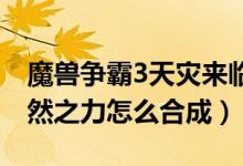 魔獸爭霸3天災(zāi)來臨自然之力（天災(zāi)來臨只自然之力怎么合成）
