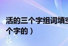 活的三個(gè)字組詞填空（活可以組成什么詞語三個(gè)字的）