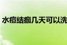 水痘結(jié)痂幾天可以洗澡（水痘結(jié)痂幾天能掉）