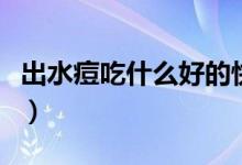 出水痘吃什么好的快（出水痘吃什么好的快點(diǎn)）