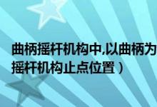 曲柄搖桿機(jī)構(gòu)中,以曲柄為原動(dòng)件有沒有死點(diǎn)位（什么是曲柄搖桿機(jī)構(gòu)止點(diǎn)位置）