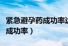 緊急避孕藥成功率達(dá)到百分之幾（緊急避孕藥成功率）