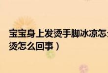 寶寶身上發(fā)燙手腳冰涼怎么回事?。▽殞毷帜_冰涼但身上很燙怎么回事）