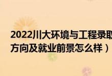 2022川大環(huán)境與工程錄取分數(shù)線（2022環(huán)境設(shè)計專業(yè)就業(yè)方向及就業(yè)前景怎么樣）