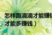 怎樣跑滴滴才能賺錢(qián)有什么技巧（怎樣跑滴滴才能多賺錢(qián)）