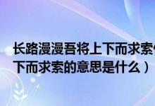 長路漫漫吾將上下而求索什么意思（路漫漫其修遠兮吾將上下而求索的意思是什么）