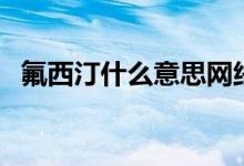 氟西汀什么意思網(wǎng)絡(luò)語（氟西汀什么意思）