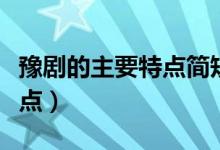 豫劇的主要特點(diǎn)簡(jiǎn)短的（豫劇的主要特點(diǎn)簡(jiǎn)短點(diǎn)）