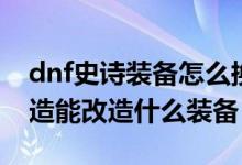 dnf史詩裝備怎么換成別的裝備（dnf裝備改造能改造什么裝備）