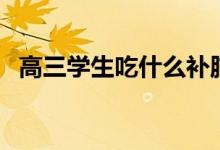 高三學生吃什么補腦（吃哪些東西比較好）
