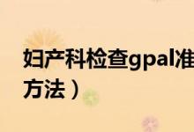 婦產(chǎn)科檢查gpal準確嗎（婦產(chǎn)科檢查gpal的方法）