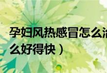 孕婦風熱感冒怎么治好得快（孕婦風熱感冒怎么好得快）