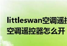 littleswan空調(diào)遙控器操作說明（littleswan空調(diào)遙控器怎么開）