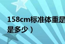 158cm標(biāo)準(zhǔn)體重是多少斤（158cm標(biāo)準(zhǔn)體重是多少）