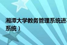 湘潭大學(xué)教務(wù)管理系統(tǒng)進(jìn)不去（怎么進(jìn)入湘潭大學(xué)教務(wù)管理系統(tǒng)）